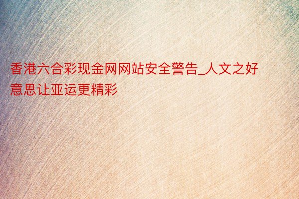 香港六合彩现金网网站安全警告_人文之好意思让亚运更精彩