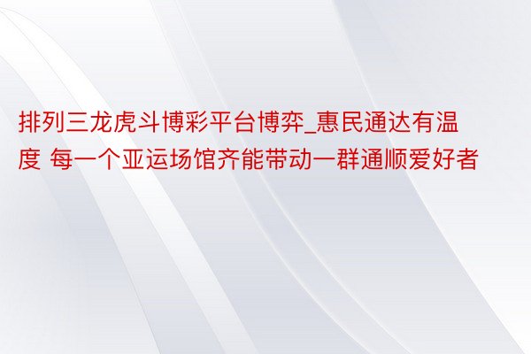 排列三龙虎斗博彩平台博弈_惠民通达有温度 每一个亚运场馆齐能带动一群通顺爱好者
