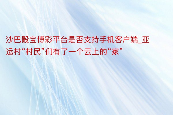 沙巴骰宝博彩平台是否支持手机客户端_亚运村“村民”们有了一个云上的“家”