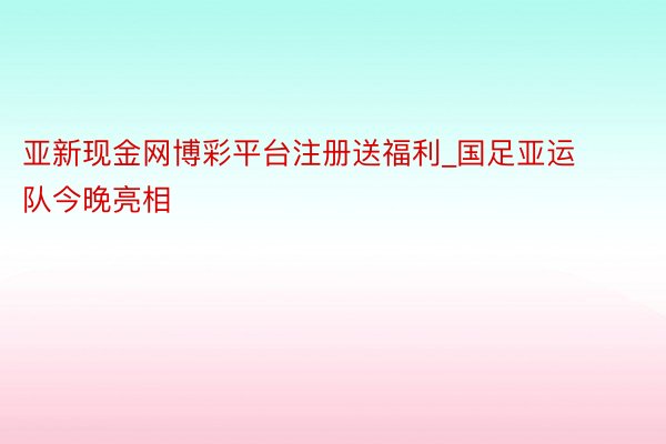 亚新现金网博彩平台注册送福利_国足亚运队今晚亮相