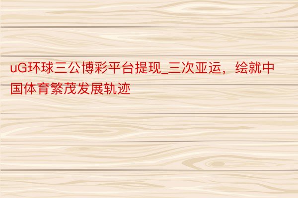 uG环球三公博彩平台提现_三次亚运，绘就中国体育繁茂发展轨迹