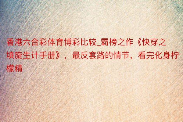 香港六合彩体育博彩比较_霸榜之作《快穿之填旋生计手册》，最反套路的情节，看完化身柠檬精