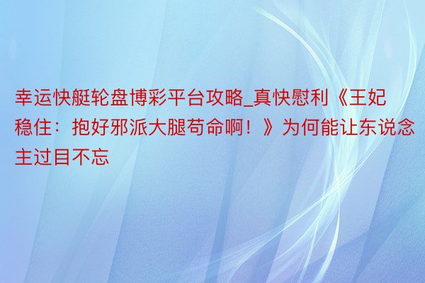 幸运快艇轮盘博彩平台攻略_真快慰利《王妃稳住：抱好邪派大腿苟命啊！》为何能让东说念主过目不忘