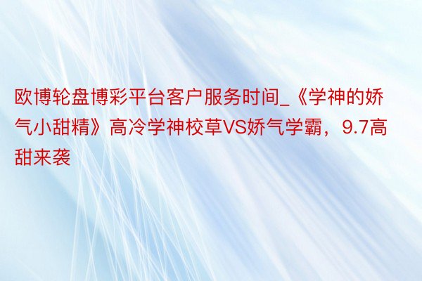 欧博轮盘博彩平台客户服务时间_《学神的娇气小甜精》高冷学神校草VS娇气学霸，9.7高甜来袭