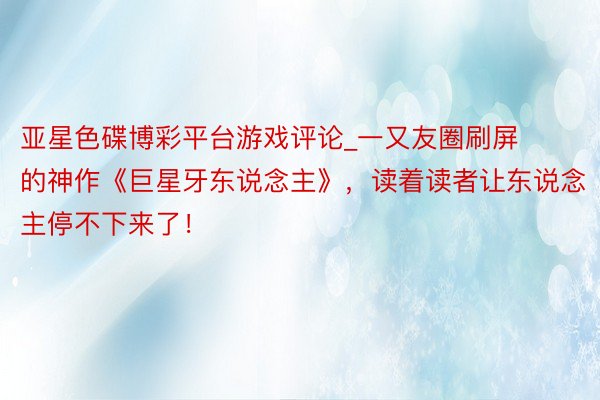 亚星色碟博彩平台游戏评论_一又友圈刷屏的神作《巨星牙东说念主》，读着读者让东说念主停不下来了！