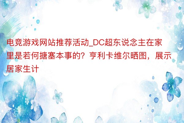 电竞游戏网站推荐活动_DC超东说念主在家里是若何搪塞本事的？亨利卡维尔晒图，展示居家生计