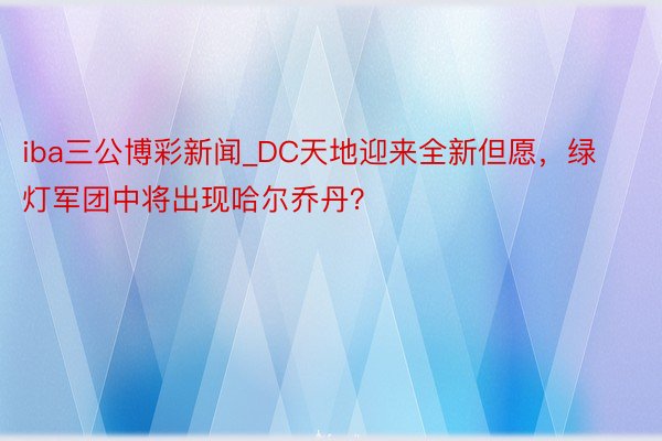 iba三公博彩新闻_DC天地迎来全新但愿，绿灯军团中将出现哈尔乔丹？