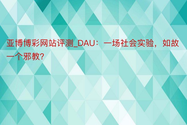 亚博博彩网站评测_DAU：一场社会实验，如故一个邪教？