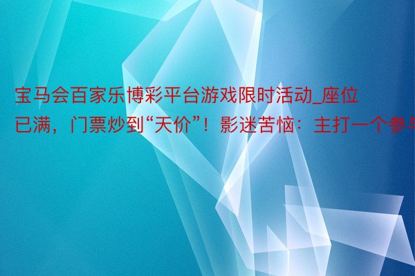 宝马会百家乐博彩平台游戏限时活动_座位已满，门票炒到“天价”！影迷苦恼：主打一个参与