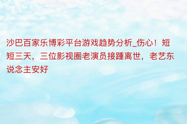 沙巴百家乐博彩平台游戏趋势分析_伤心！短短三天，三位影视圈老演员接踵离世，老艺东说念主安好