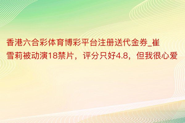 香港六合彩体育博彩平台注册送代金券_崔雪莉被动演18禁片，评分只好4.8，但我很心爱