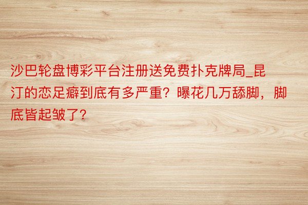 沙巴轮盘博彩平台注册送免费扑克牌局_昆汀的恋足癖到底有多严重？曝花几万舔脚，脚底皆起皱了？