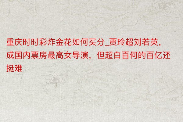 重庆时时彩炸金花如何买分_贾玲超刘若英，成国内票房最高女导演，但超白百何的百亿还挺难