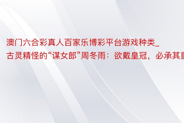 澳门六合彩真人百家乐博彩平台游戏种类_古灵精怪的“谋女郎”周冬雨：欲戴皇冠，必承其重