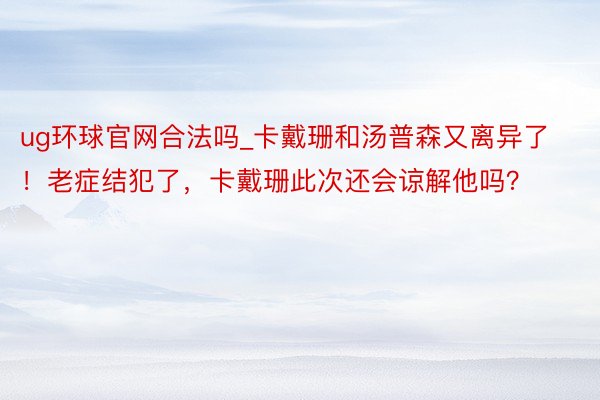 ug环球官网合法吗_卡戴珊和汤普森又离异了！老症结犯了，卡戴珊此次还会谅解他吗？