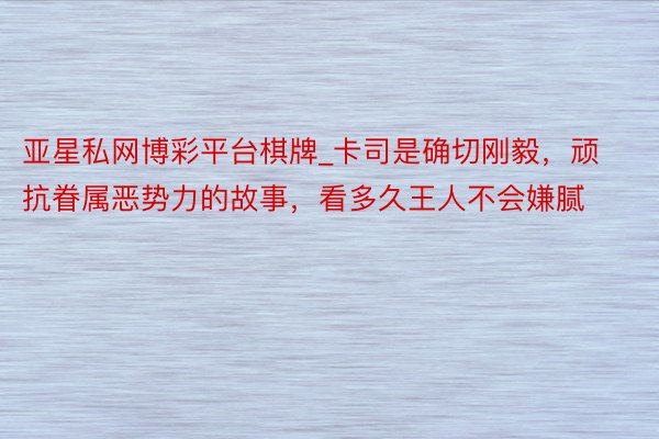 亚星私网博彩平台棋牌_卡司是确切刚毅，顽抗眷属恶势力的故事，看多久王人不会嫌腻