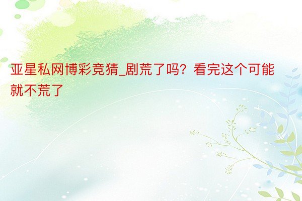亚星私网博彩竞猜_剧荒了吗？看完这个可能就不荒了