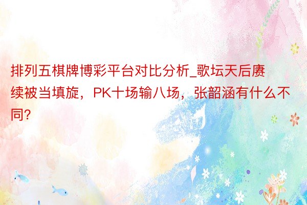 排列五棋牌博彩平台对比分析_歌坛天后赓续被当填旋，PK十场输八场，张韶涵有什么不同？
