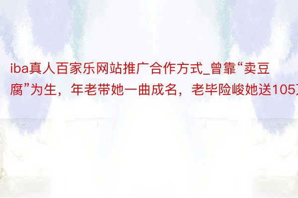 iba真人百家乐网站推广合作方式_曾靠“卖豆腐”为生，年老带她一曲成名，老毕险峻她送105万