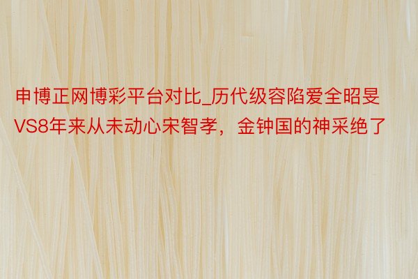 申博正网博彩平台对比_历代级容陷爱全昭旻VS8年来从未动心宋智孝，金钟国的神采绝了