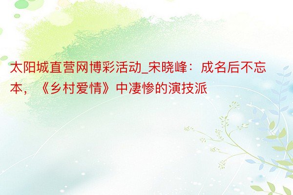太阳城直营网博彩活动_宋晓峰：成名后不忘本，《乡村爱情》中凄惨的演技派