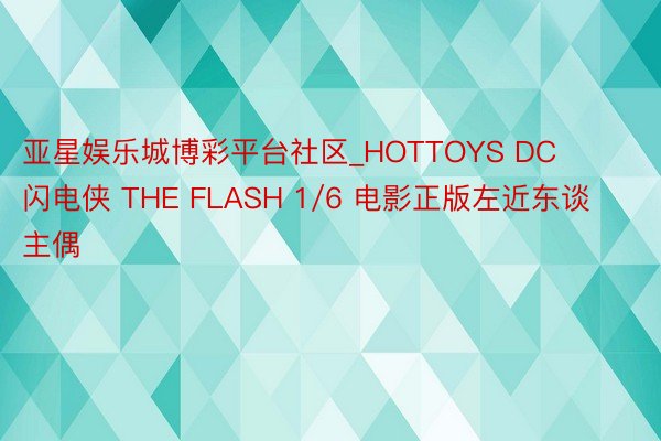 亚星娱乐城博彩平台社区_HOTTOYS DC 闪电侠 THE FLASH 1/6 电影正版左近东谈主偶