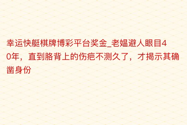 幸运快艇棋牌博彩平台奖金_老媪避人眼目40年，直到胳背上的伤疤不测久了，才揭示其确凿身份