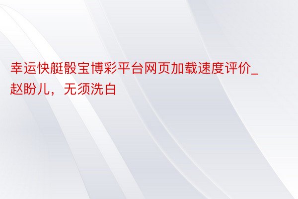 幸运快艇骰宝博彩平台网页加载速度评价_赵盼儿，无须洗白