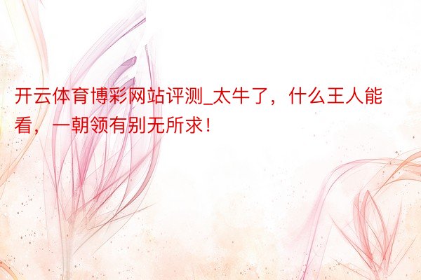 开云体育博彩网站评测_太牛了，什么王人能看，一朝领有别无所求！