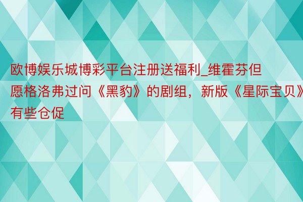 欧博娱乐城博彩平台注册送福利_维霍芬但愿格洛弗过问《黑豹》的剧组，新版《星际宝贝》有些仓促