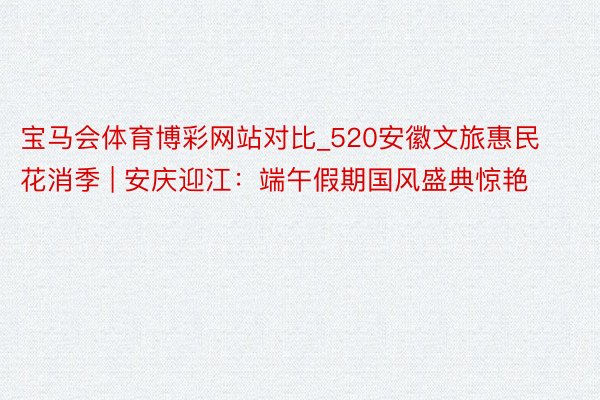 宝马会体育博彩网站对比_520安徽文旅惠民花消季 | 安庆迎江：端午假期国风盛典惊艳