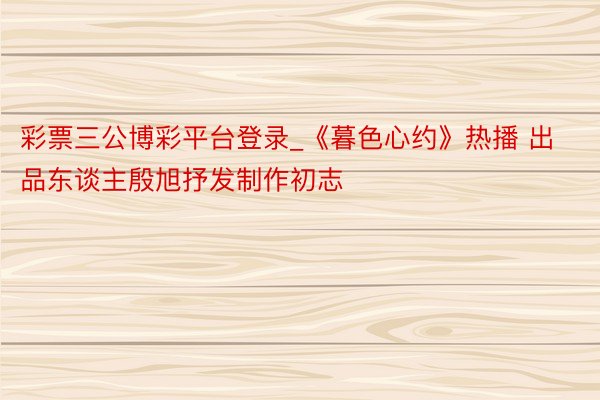 彩票三公博彩平台登录_《暮色心约》热播 出品东谈主殷旭抒发制作初志