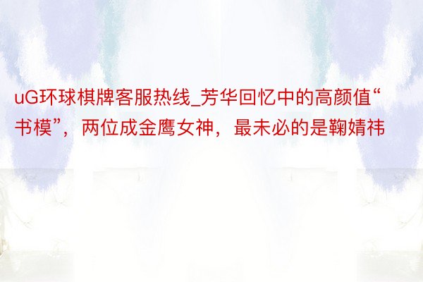uG环球棋牌客服热线_芳华回忆中的高颜值“书模”，两位成金鹰女神，最未必的是鞠婧祎