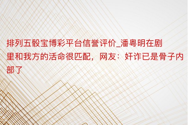 排列五骰宝博彩平台信誉评价_潘粤明在剧里和我方的活命很匹配，网友：奸诈已是骨子内部了