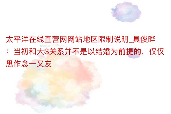 太平洋在线直营网网站地区限制说明_具俊晔：当初和大S关系并不是以结婚为前提的，仅仅思作念一又友