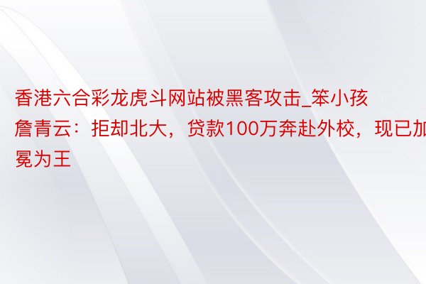 香港六合彩龙虎斗网站被黑客攻击_笨小孩詹青云：拒却北大，贷款100万奔赴外校，现已加冕为王