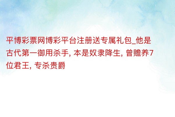 平博彩票网博彩平台注册送专属礼包_他是古代第一御用杀手， 本是奴隶降生， 曾赡养7位君王， 专杀贵爵