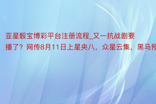 亚星骰宝博彩平台注册流程_又一抗战剧要播了？网传8月11日上星央八，众星云集，黑马预定