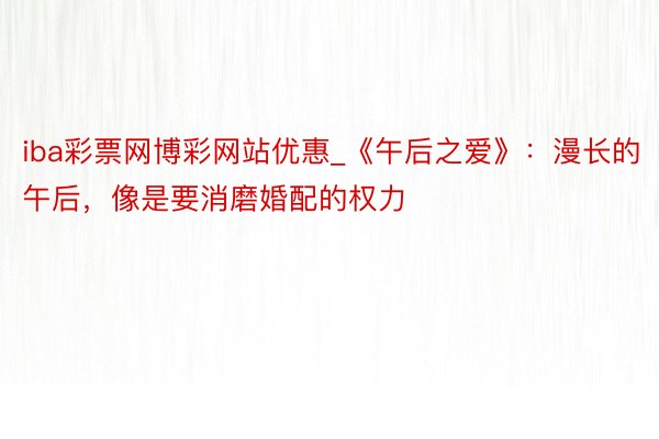 iba彩票网博彩网站优惠_《午后之爱》：漫长的午后，像是要消磨婚配的权力