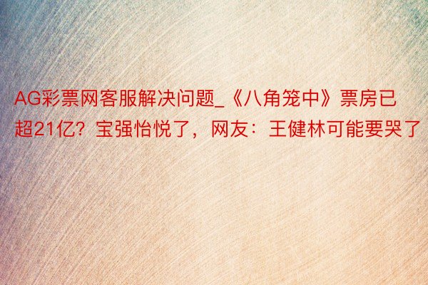 AG彩票网客服解决问题_《八角笼中》票房已超21亿？宝强怡悦了，网友：王健林可能要哭了