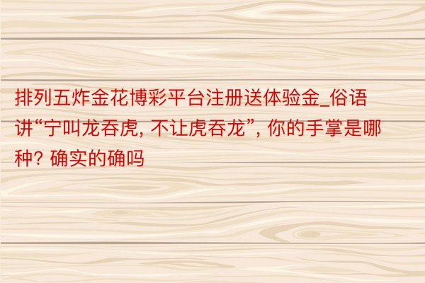 排列五炸金花博彩平台注册送体验金_俗语讲“宁叫龙吞虎， 不让虎吞龙”， 你的手掌是哪种? 确实的确吗