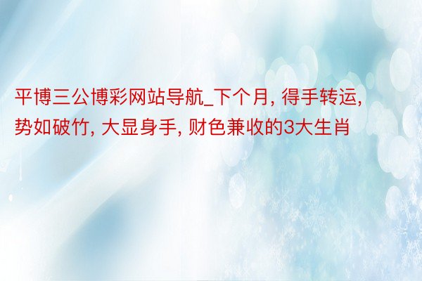 平博三公博彩网站导航_下个月， 得手转运， 势如破竹， 大显身手， 财色兼收的3大生肖
