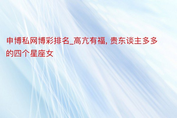 申博私网博彩排名_高亢有福， 贵东谈主多多的四个星座女
