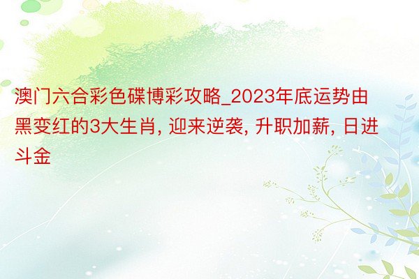 澳门六合彩色碟博彩攻略_2023年底运势由黑变红的3大生肖， 迎来逆袭， 升职加薪， 日进斗金