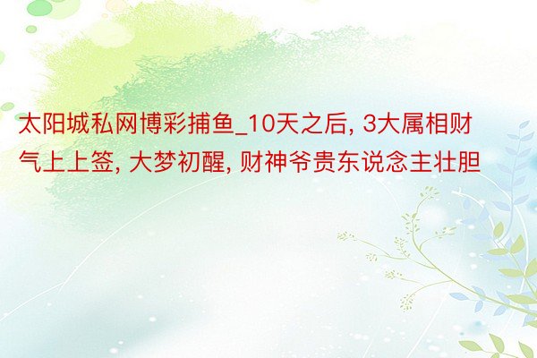 太阳城私网博彩捕鱼_10天之后， 3大属相财气上上签， 大梦初醒， 财神爷贵东说念主壮胆