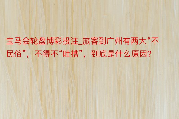 宝马会轮盘博彩投注_旅客到广州有两大“不民俗”，不得不“吐槽”，到底是什么原因？