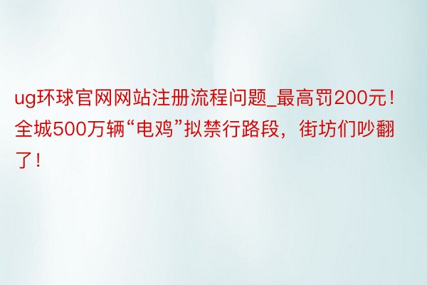ug环球官网网站注册流程问题_最高罚200元！全城500万辆“电鸡”拟禁行路段，街坊们吵翻了！