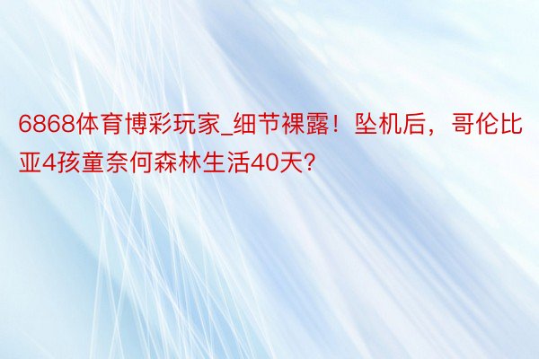6868体育博彩玩家_细节裸露！坠机后，哥伦比亚4孩童奈何森林生活40天？