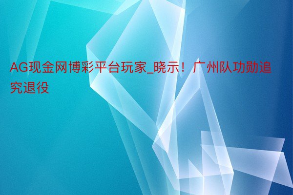 AG现金网博彩平台玩家_晓示！广州队功勋追究退役