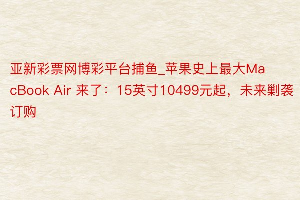 亚新彩票网博彩平台捕鱼_苹果史上最大MacBook Air 来了：15英寸10499元起，未来剿袭订购